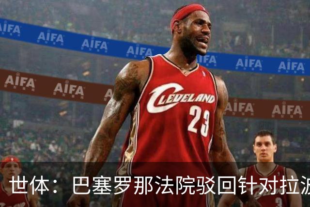 世体：巴塞罗那法院驳回针对拉波尔塔欺诈指控，另两起案件仍在查
